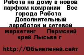 Работа на дому в новой парфюм.комрании - Все города Работа » Дополнительный заработок и сетевой маркетинг   . Пермский край,Лысьва г.